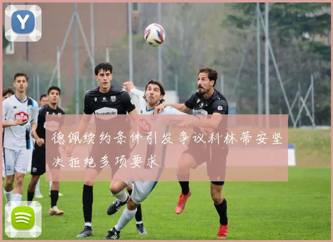 德佩续约条件引发争议科林蒂安坚决拒绝多项要求