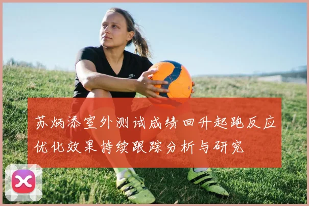 苏炳添室外测试成绩回升起跑反应优化效果持续跟踪分析与研究