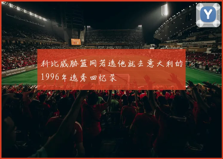 科比威胁篮网若选他就去意大利的1996年选秀回忆录