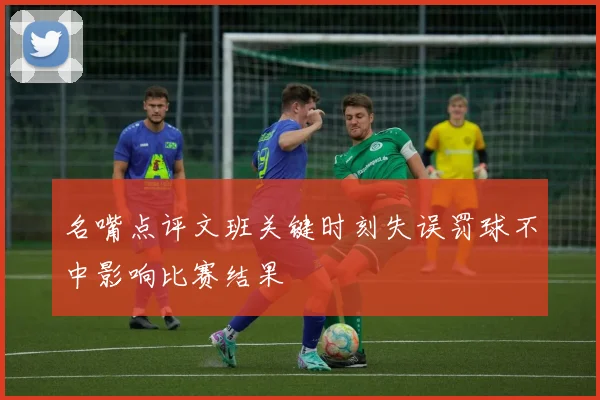 名嘴点评文班关键时刻失误罚球不中影响比赛结果