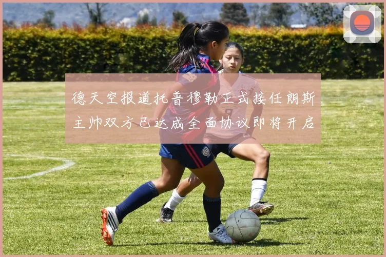 德天空报道托普穆勒正式接任朗斯主帅双方已达成全面协议即将开启新篇章